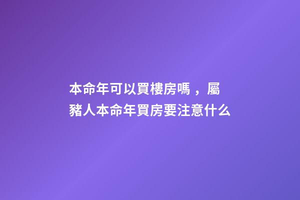 本命年可以買樓房嗎，屬豬人本命年買房要注意什么